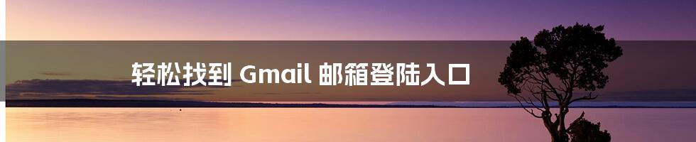 轻松找到 Gmail 邮箱登陆入口