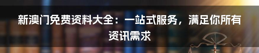 新澳门免费资料大全：一站式服务，满足你所有资讯需求