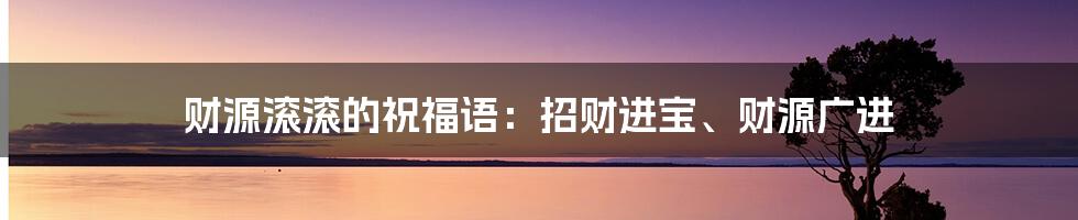 财源滚滚的祝福语：招财进宝、财源广进