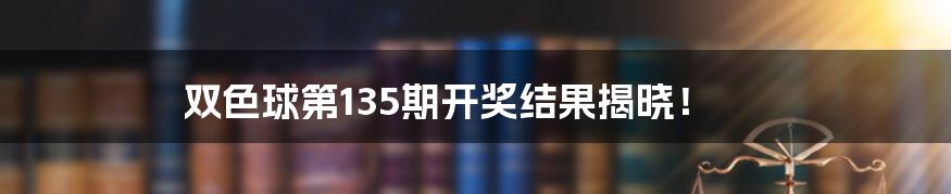 双色球第135期开奖结果揭晓！