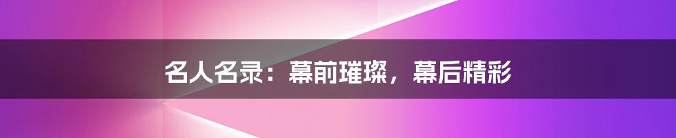 名人名录：幕前璀璨，幕后精彩