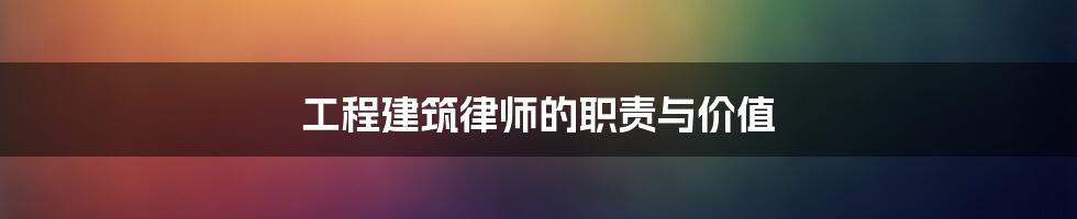 工程建筑律师的职责与价值