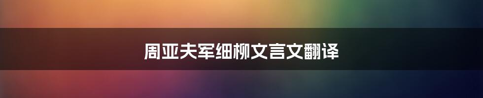 周亚夫军细柳文言文翻译