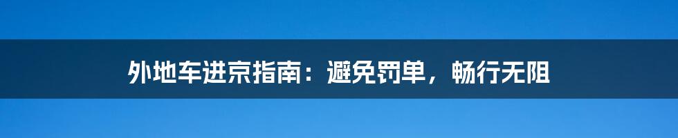 外地车进京指南：避免罚单，畅行无阻