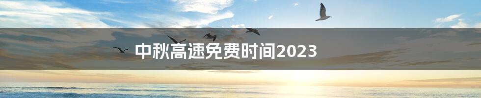 中秋高速免费时间2023