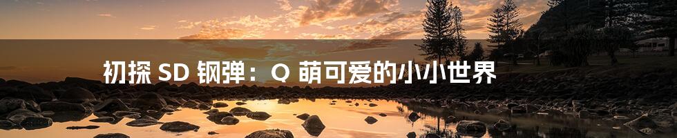 初探 SD 钢弹：Q 萌可爱的小小世界