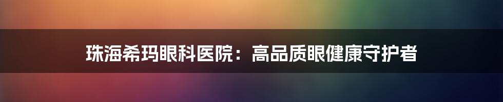 珠海希玛眼科医院：高品质眼健康守护者