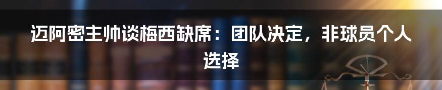 迈阿密主帅谈梅西缺席：团队决定，非球员个人选择