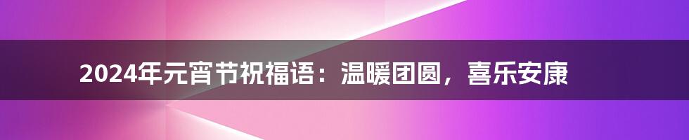 2024年元宵节祝福语：温暖团圆，喜乐安康