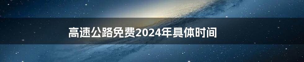 高速公路免费2024年具体时间