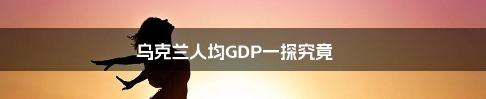 乌克兰人均GDP一探究竟