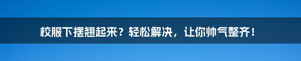 校服下摆翘起来？轻松解决，让你帅气整齐！