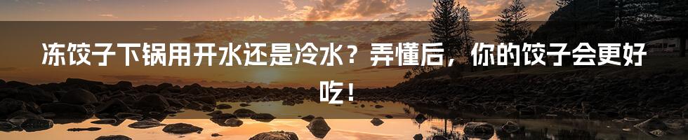 冻饺子下锅用开水还是冷水？弄懂后，你的饺子会更好吃！