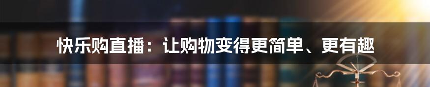 快乐购直播：让购物变得更简单、更有趣