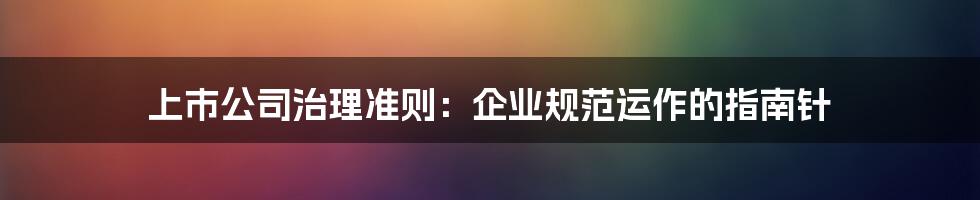 上市公司治理准则：企业规范运作的指南针