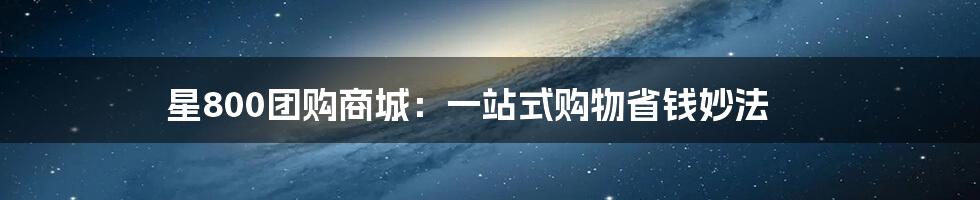 星800团购商城：一站式购物省钱妙法