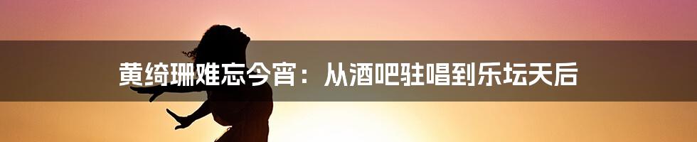 黄绮珊难忘今宵：从酒吧驻唱到乐坛天后