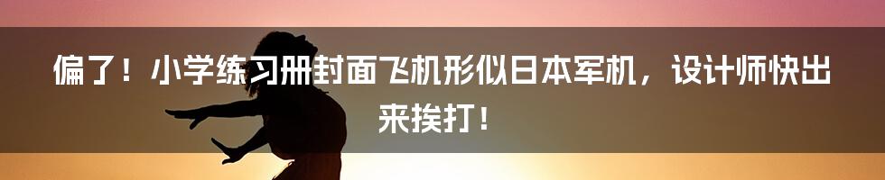 偏了！小学练习册封面飞机形似日本军机，设计师快出来挨打！