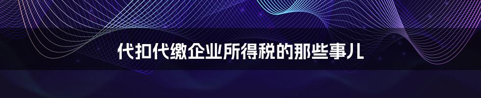 代扣代缴企业所得税的那些事儿