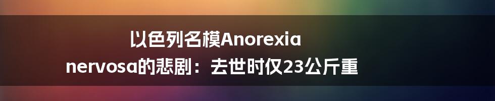 以色列名模Anorexia nervosa的悲剧：去世时仅23公斤重