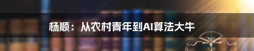 杨顺：从农村青年到AI算法大牛