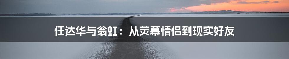 任达华与翁虹：从荧幕情侣到现实好友