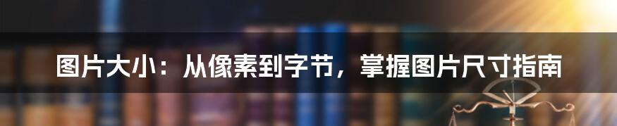 图片大小：从像素到字节，掌握图片尺寸指南