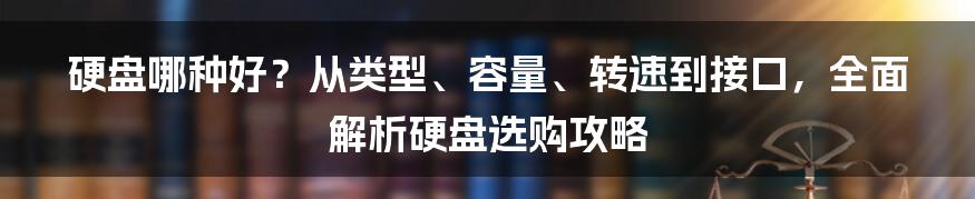 硬盘哪种好？从类型、容量、转速到接口，全面解析硬盘选购攻略