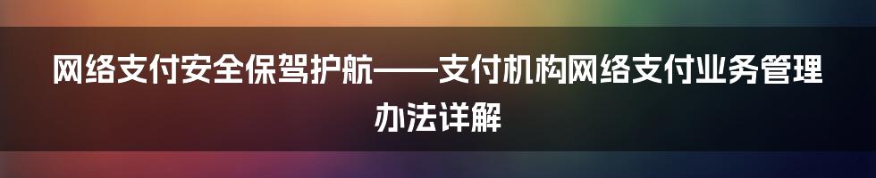 网络支付安全保驾护航——支付机构网络支付业务管理办法详解