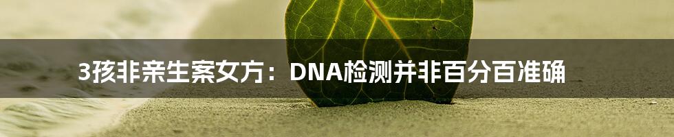 3孩非亲生案女方：DNA检测并非百分百准确