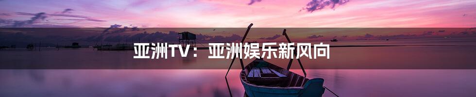 亚洲TV：亚洲娱乐新风向