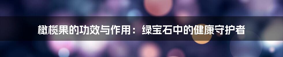 橄榄果的功效与作用：绿宝石中的健康守护者