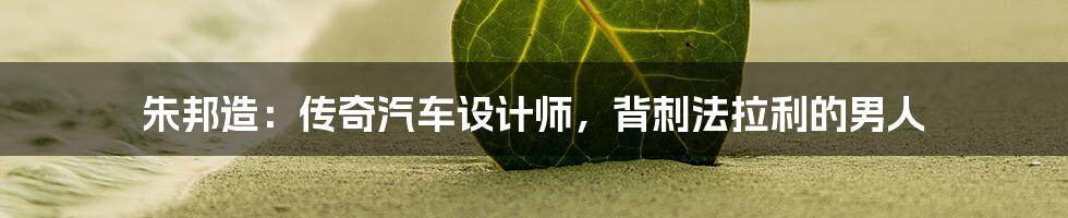 朱邦造：传奇汽车设计师，背刺法拉利的男人