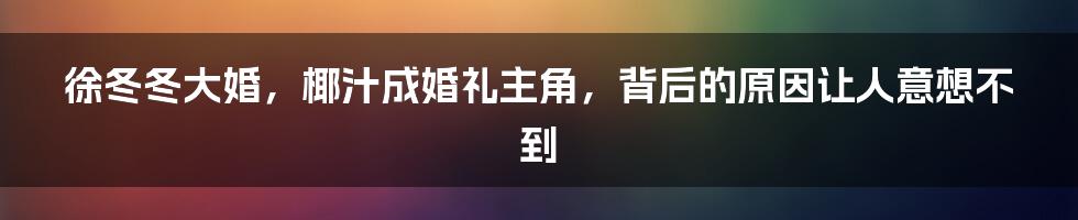 徐冬冬大婚，椰汁成婚礼主角，背后的原因让人意想不到