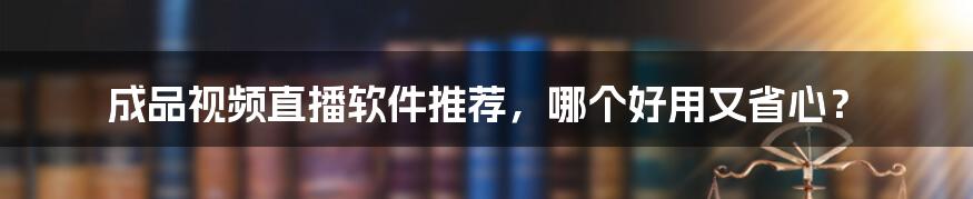 成品视频直播软件推荐，哪个好用又省心？