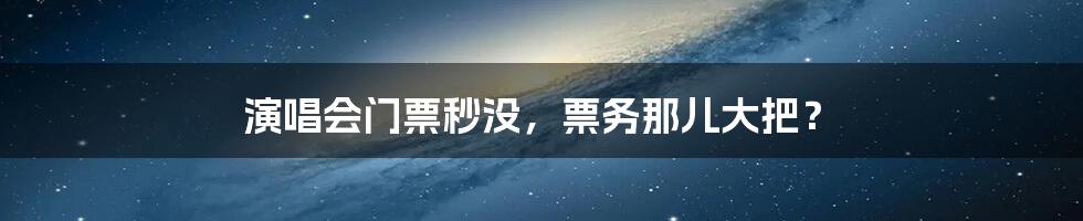 演唱会门票秒没，票务那儿大把？