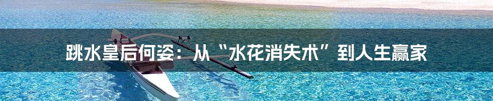 跳水皇后何姿：从“水花消失术”到人生赢家