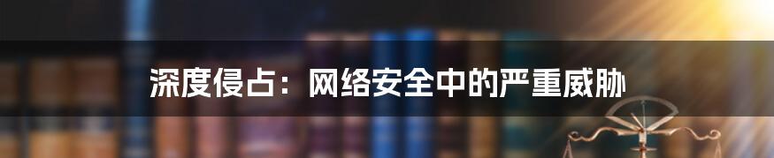 深度侵占：网络安全中的严重威胁