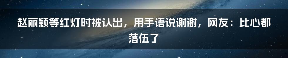 赵丽颖等红灯时被认出，用手语说谢谢，网友：比心都落伍了