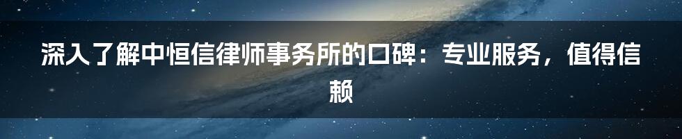 深入了解中恒信律师事务所的口碑：专业服务，值得信赖