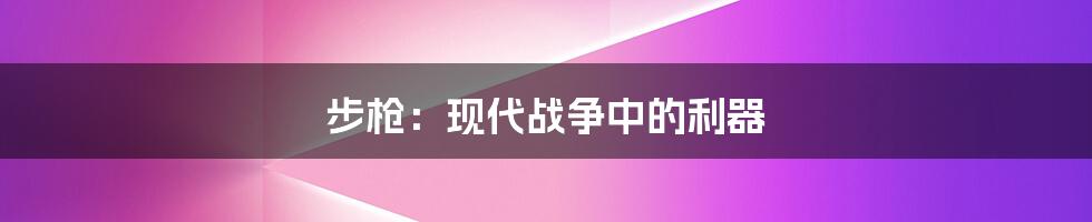 步枪：现代战争中的利器