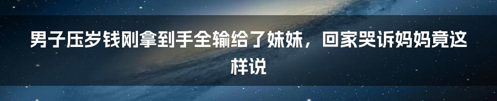 男子压岁钱刚拿到手全输给了妹妹，回家哭诉妈妈竟这样说