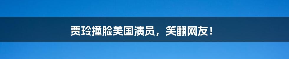 贾玲撞脸美国演员，笑翻网友！