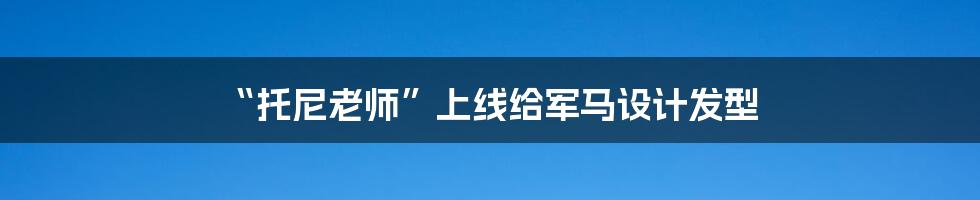 “托尼老师”上线给军马设计发型