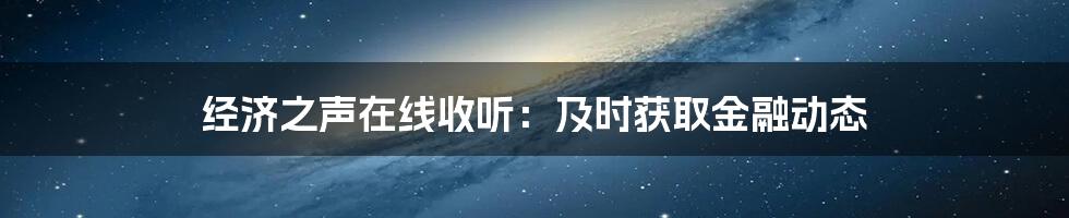 经济之声在线收听：及时获取金融动态