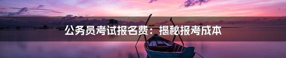 公务员考试报名费：揭秘报考成本