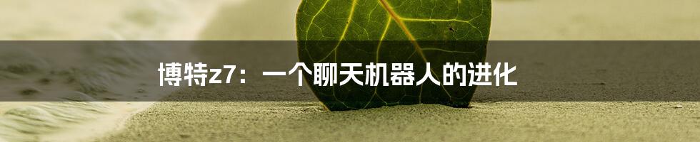 博特z7：一个聊天机器人的进化