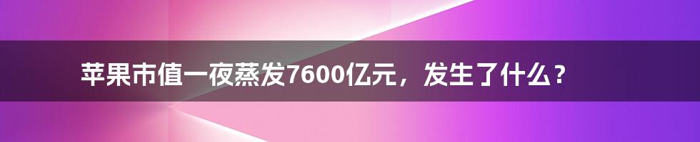 苹果市值一夜蒸发7600亿元，发生了什么？