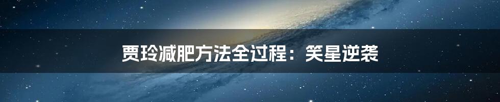 贾玲减肥方法全过程：笑星逆袭