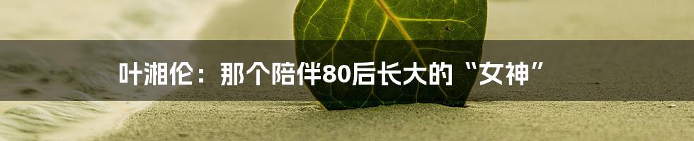 叶湘伦：那个陪伴80后长大的“女神”